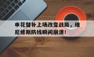 关于申花替补上场改变战局，维尼修斯防线瞬间崩溃！的信息